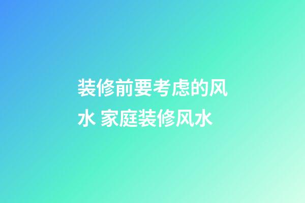 装修前要考虑的风水 家庭装修风水
